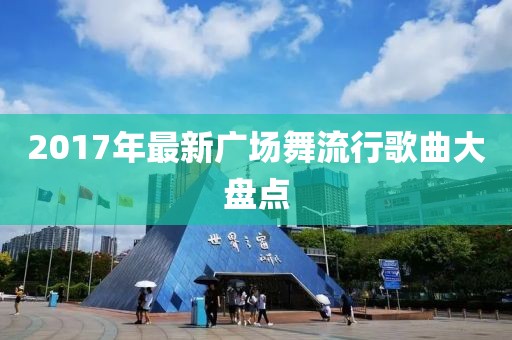 2017年最新广场舞流行歌曲大盘点