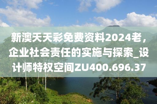 新澳天天彩免费资料2024老，企业社会责任的实施与探索_设计师特权空间ZU400.696.37