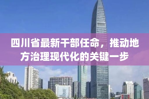 四川省最新干部任命，推动地方治理现代化的关键一步