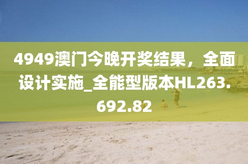 4949澳门今晚开奖结果，全面设计实施_全能型版本HL263.692.82