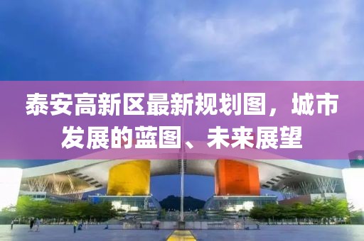 泰安高新区最新规划图，城市发展的蓝图、未来展望