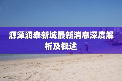 源潭润泰新城最新消息深度解析及概述