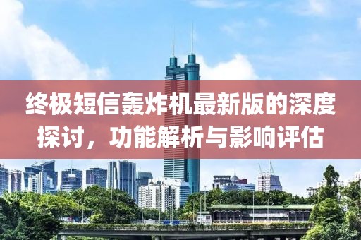 终极短信轰炸机最新版的深度探讨，功能解析与影响评估