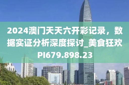 2024澳门天天六开彩记录，数据实证分析深度探讨_美食狂欢PI679.898.23