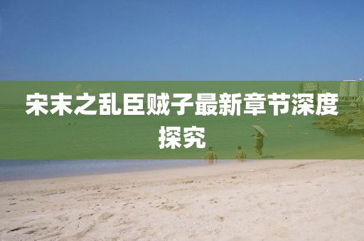 宋末之乱臣贼子最新章节深度探究