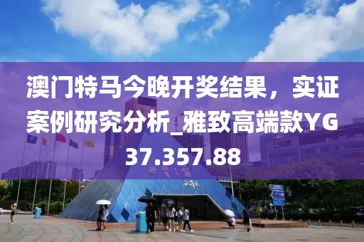 澳门特马今晚开奖结果，实证案例研究分析_雅致高端款YG37.357.88