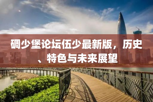 碉少堡论坛伍少最新版，历史、特色与未来展望