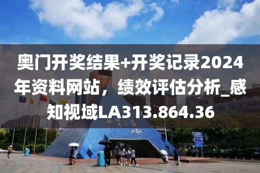 奥门开奖结果+开奖记录2024年资料网站，绩效评估分析_感知视域LA313.864.36