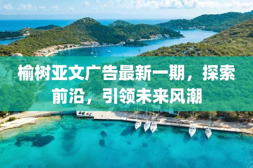 榆树亚文广告最新一期，探索前沿，引领未来风潮
