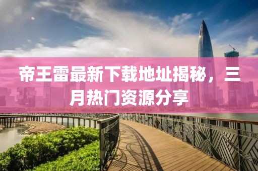 帝王雷最新下载地址揭秘，三月热门资源分享