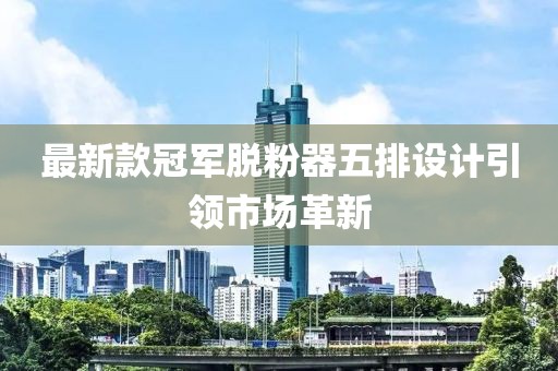 最新款冠军脱粉器五排设计引领市场革新
