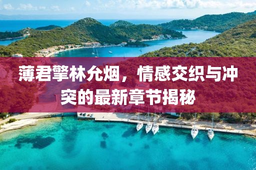 薄君擎林允烟，情感交织与冲突的最新章节揭秘