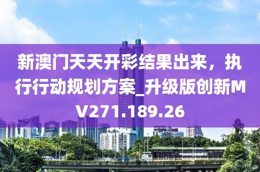 新澳门天天开彩结果出来，执行行动规划方案_升级版创新MV271.189.26