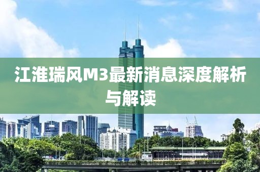 江淮瑞风M3最新消息深度解析与解读