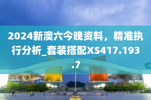 2024新澳六今晚资料，精准执行分析_套装搭配XS417.193.7