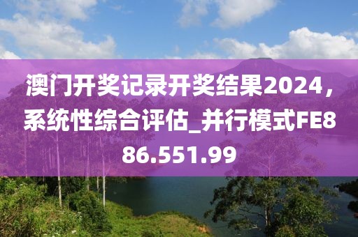 澳门开奖记录开奖结果2024，系统性综合评估_并行模式FE886.551.99