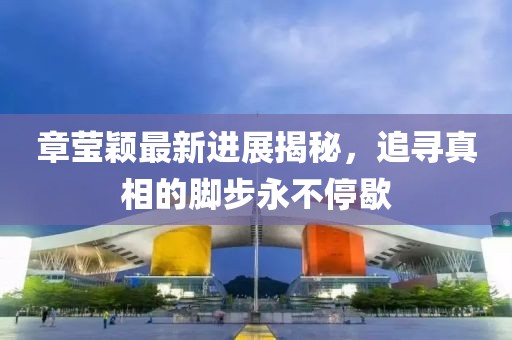 章莹颖最新进展揭秘，追寻真相的脚步永不停歇