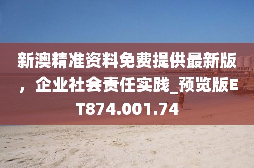 新澳精准资料免费提供最新版，企业社会责任实践_预览版ET874.001.74