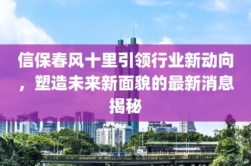 信保春风十里引领行业新动向，塑造未来新面貌的最新消息揭秘