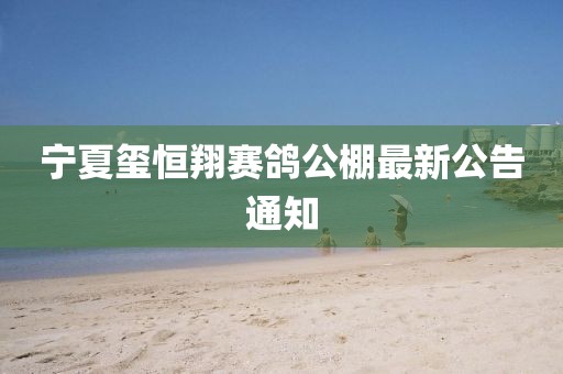 宁夏玺恒翔赛鸽公棚最新公告通知