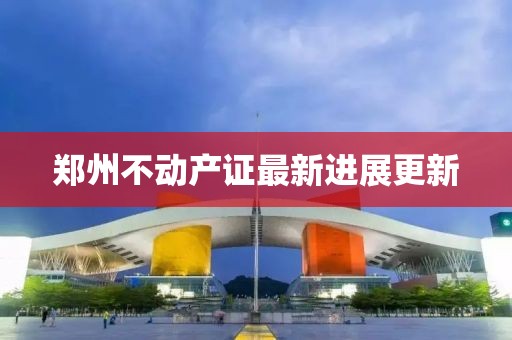 郑州不动产证最新进展更新