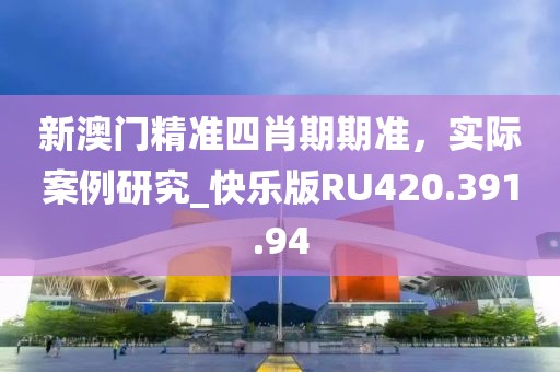 新澳门精准四肖期期准，实际案例研究_快乐版RU420.391.94