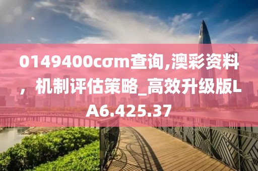 0149400cσm查询,澳彩资料，机制评估策略_高效升级版LA6.425.37