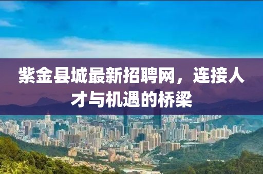 紫金县城最新招聘网，连接人才与机遇的桥梁