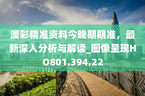 澳彩精准资料今晚期期准，最新深入分析与解读_图像呈现HO801.394.22