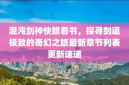 混沌剑神快眼看书，探寻剑道极致的奇幻之旅最新章节列表更新速递