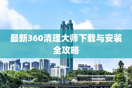 最新360清理大师下载与安装全攻略
