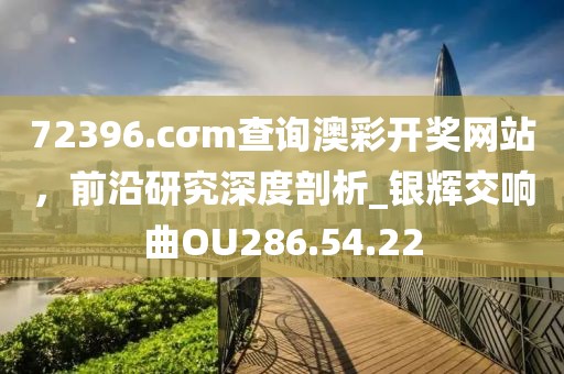 72396.cσm查询澳彩开奖网站，前沿研究深度剖析_银辉交响曲OU286.54.22
