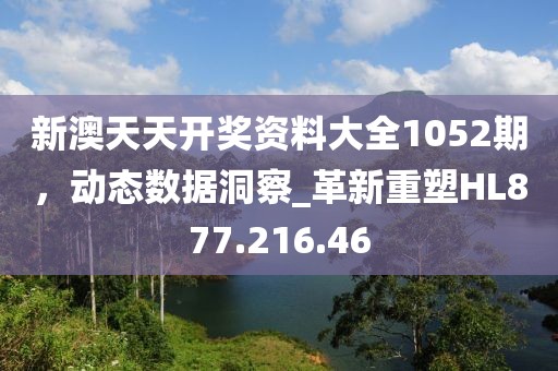 新澳天天开奖资料大全1052期，动态数据洞察_革新重塑HL877.216.46