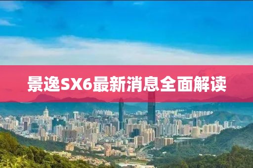 景逸SX6最新消息全面解读