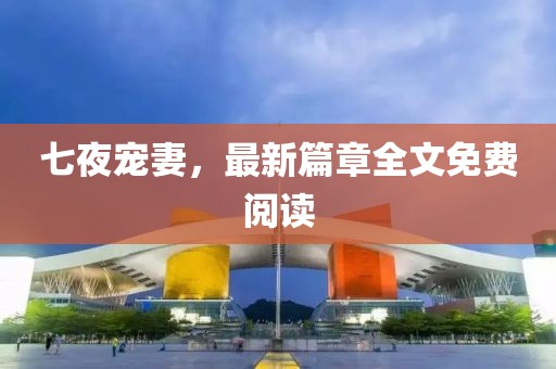 七夜宠妻，最新篇章全文免费阅读