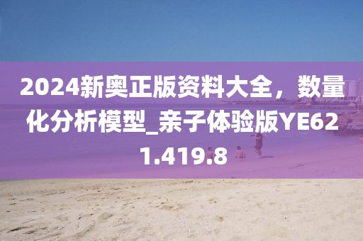 2024新奥正版资料大全，数量化分析模型_亲子体验版YE621.419.8