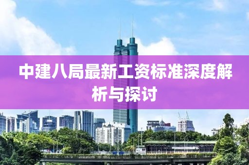 中建八局最新工资标准深度解析与探讨