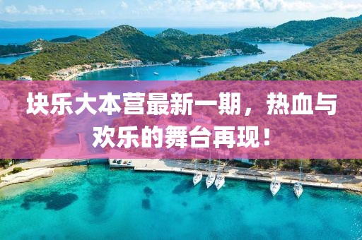 块乐大本营最新一期，热血与欢乐的舞台再现！