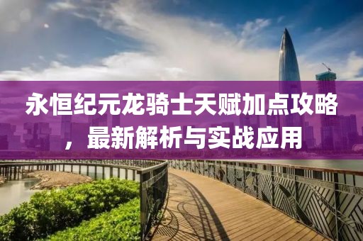 永恒纪元龙骑士天赋加点攻略，最新解析与实战应用
