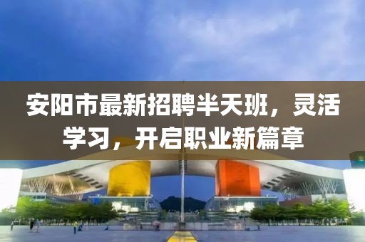 安阳市最新招聘半天班，灵活学习，开启职业新篇章