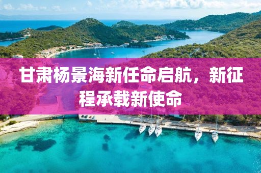 甘肃杨景海新任命启航，新征程承载新使命