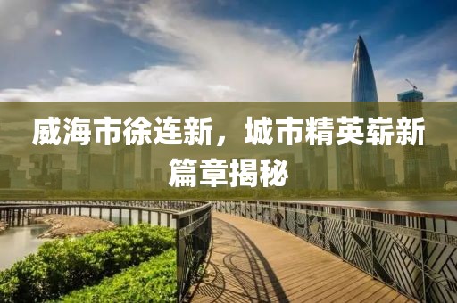威海市徐连新，城市精英崭新篇章揭秘