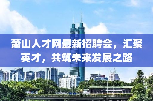 萧山人才网最新招聘会，汇聚英才，共筑未来发展之路