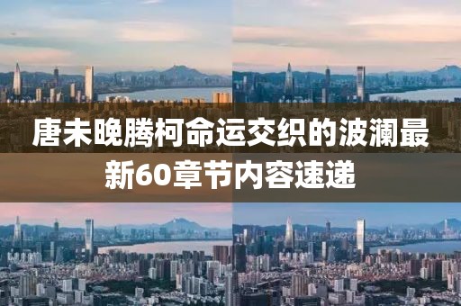 唐未晚腾柯命运交织的波澜最新60章节内容速递
