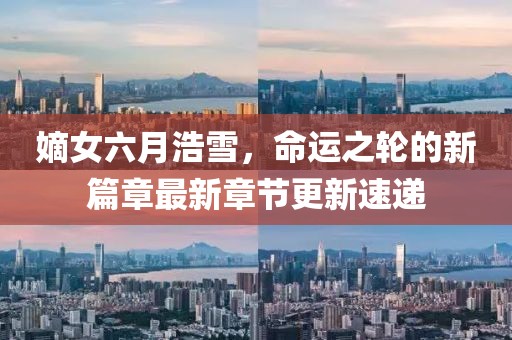 嫡女六月浩雪，命运之轮的新篇章最新章节更新速递