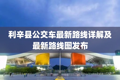 利辛县公交车最新路线详解及最新路线图发布