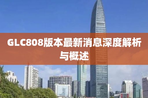 GLC808版本最新消息深度解析与概述