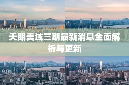 天朗美域三期最新消息全面解析与更新