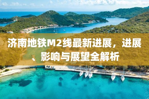 济南地铁M2线最新进展，进展、影响与展望全解析