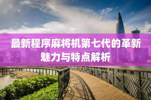 最新程序麻将机第七代的革新魅力与特点解析